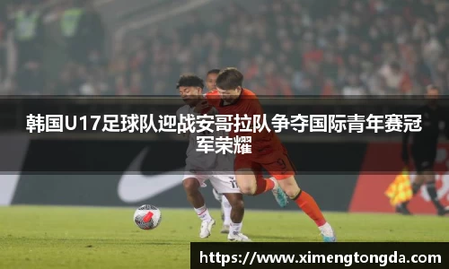 韩国U17足球队迎战安哥拉队争夺国际青年赛冠军荣耀